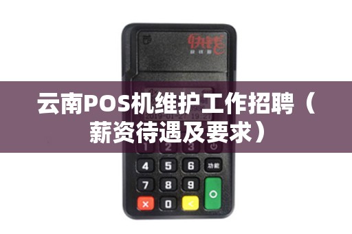 云南POS机维护工作招聘（薪资待遇及要求）