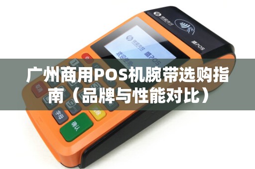 广州商用POS机腕带选购指南（品牌与性能对比）