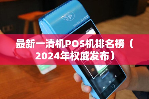 最新一清机POS机排名榜（2024年权威发布）