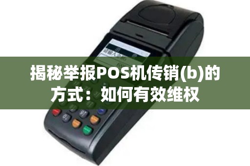 揭秘举报POS机传销(b)的方式：如何有效维权