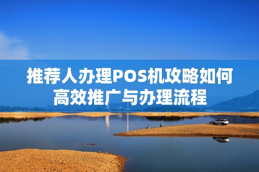 推荐人办理POS机攻略如何高效推广与办理流程