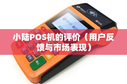 小陆POS机的评价（用户反馈与市场表现）