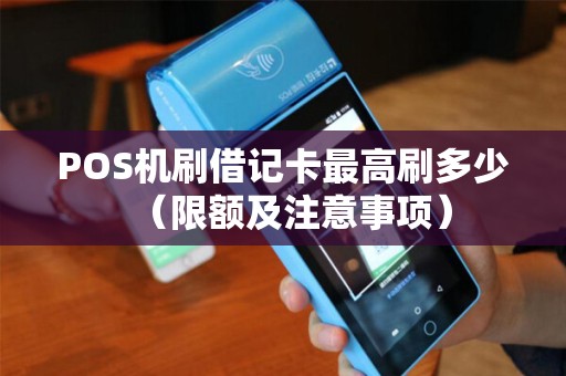 POS机刷借记卡最高刷多少（限额及注意事项）