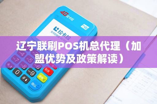 辽宁联刷POS机总代理（加盟优势及政策解读）