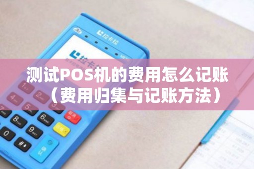测试POS机的费用怎么记账（费用归集与记账方法）