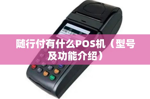 随行付有什么POS机（型号及功能介绍）
