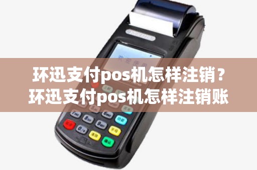 环迅支付pos机怎样注销？环迅支付pos机怎样注销账号
