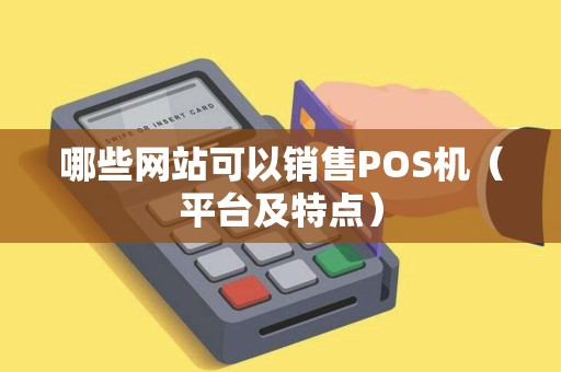 哪些网站可以销售POS机（平台及特点）