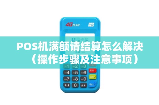 POS机满额请结算怎么解决（操作步骤及注意事项）