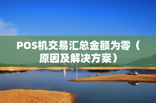 POS机交易汇总金额为零（原因及解决方案）