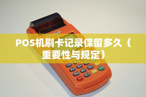 POS机刷卡记录保留多久（重要性与规定）