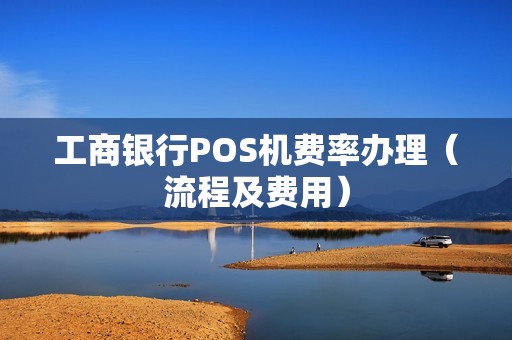 工商银行POS机费率办理（流程及费用）