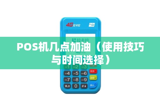POS机几点加油（使用技巧与时间选择）
