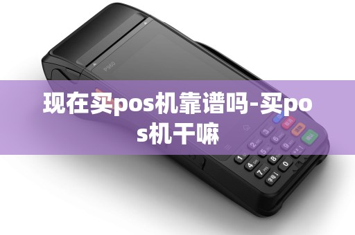 现在买pos机靠谱吗-买pos机干嘛