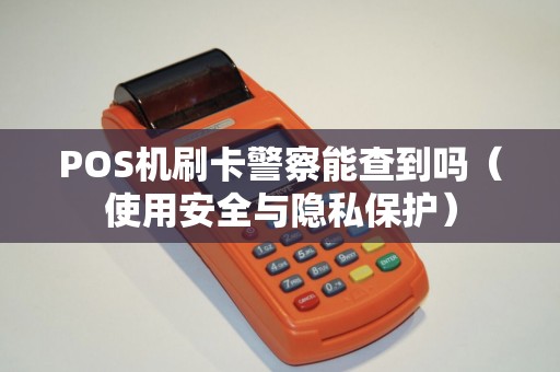 POS机刷卡警察能查到吗（使用安全与隐私保护）