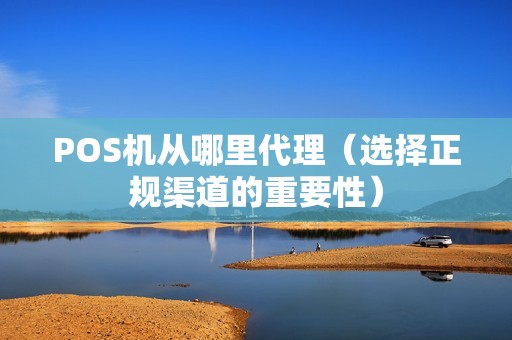 POS机从哪里代理（选择正规渠道的重要性）