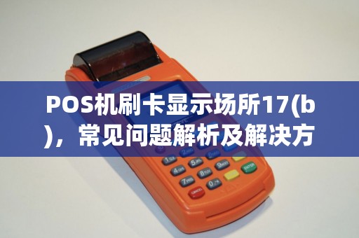 POS机刷卡显示场所17(b)，常见问题解析及解决方案