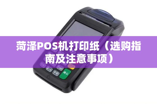 菏泽POS机打印纸（选购指南及注意事项）