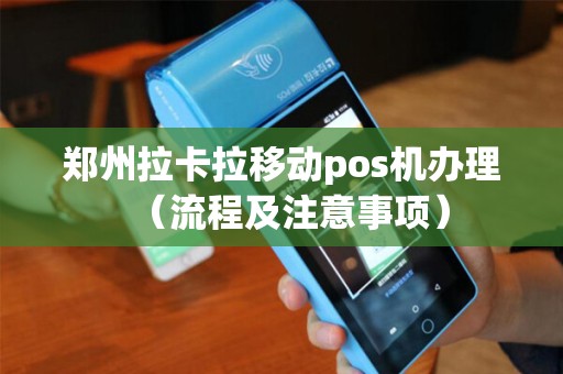 郑州拉卡拉移动pos机办理（流程及注意事项）