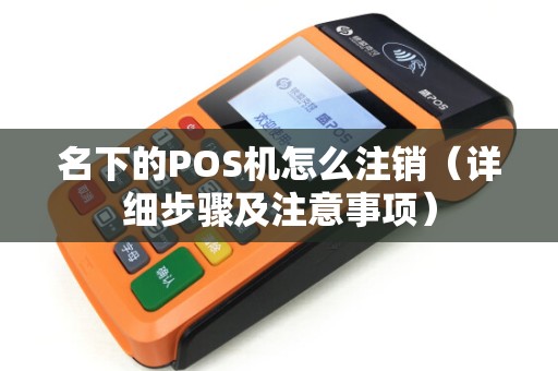 名下的POS机怎么注销（详细步骤及注意事项）