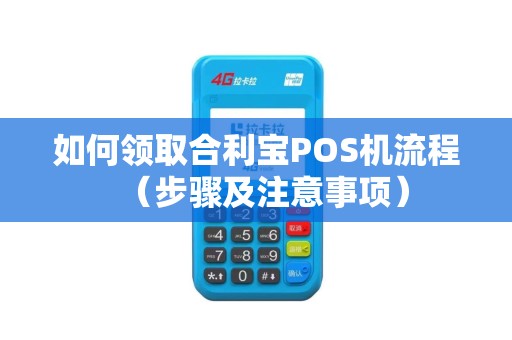 如何领取合利宝POS机流程（步骤及注意事项）