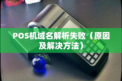 POS机域名解析失败（原因及解决方法）