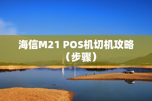 海信M21 POS机切机攻略（步骤）