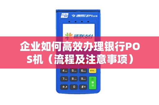 企业如何高效办理银行POS机（流程及注意事项）
