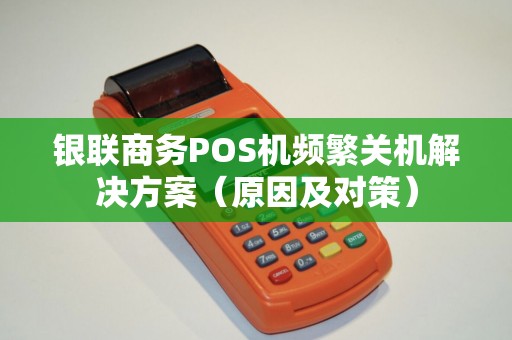银联商务POS机频繁关机解决方案（原因及对策）