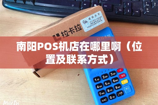 南阳POS机店在哪里啊（位置及联系方式）
