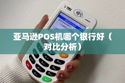 亚马逊POS机哪个银行好（对比分析）