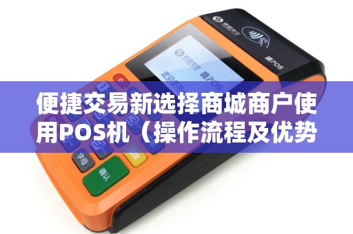 便捷交易新选择商城商户使用POS机（操作流程及优势）