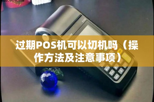 过期POS机可以切机吗（操作方法及注意事项）