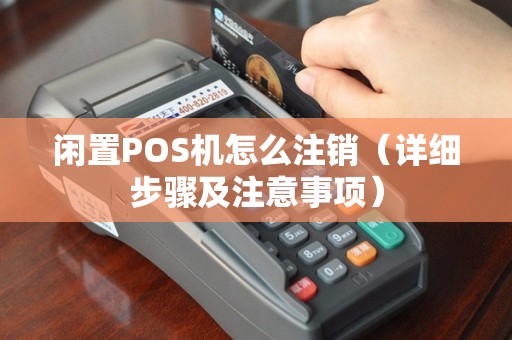 闲置POS机怎么注销（详细步骤及注意事项）