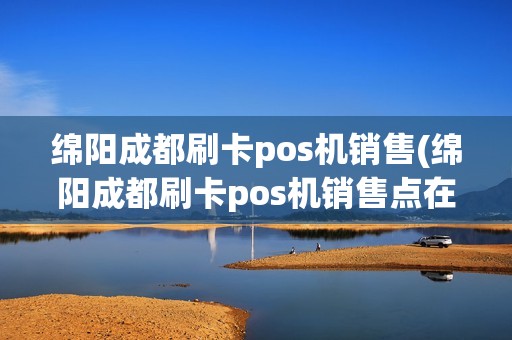 绵阳成都刷卡pos机销售(绵阳成都刷卡pos机销售点在哪里)