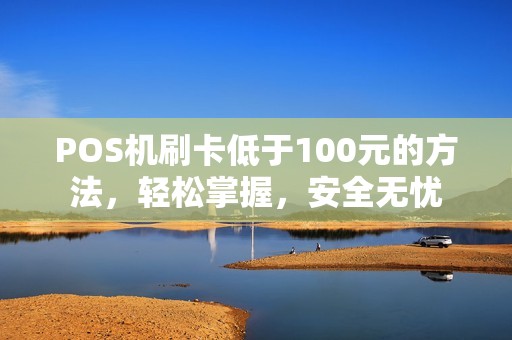 POS机刷卡低于100元的方法，轻松掌握，安全无忧