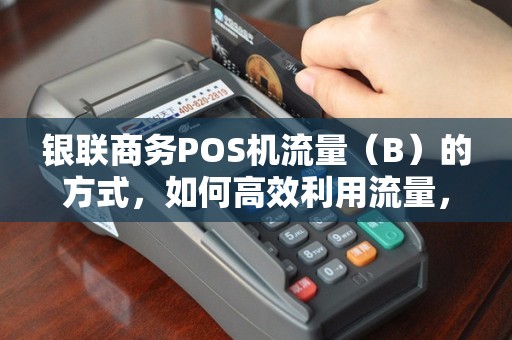 银联商务POS机流量（B）的方式，如何高效利用流量，提升交易效率