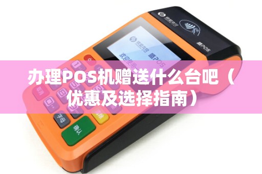 办理POS机赠送什么台吧（优惠及选择指南）