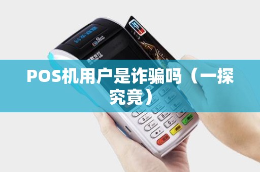 POS机用户是诈骗吗（一探究竟）