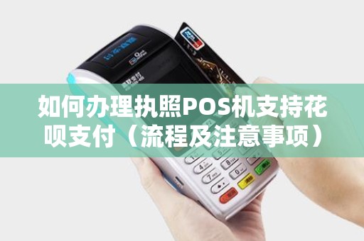 如何办理执照POS机支持花呗支付（流程及注意事项）