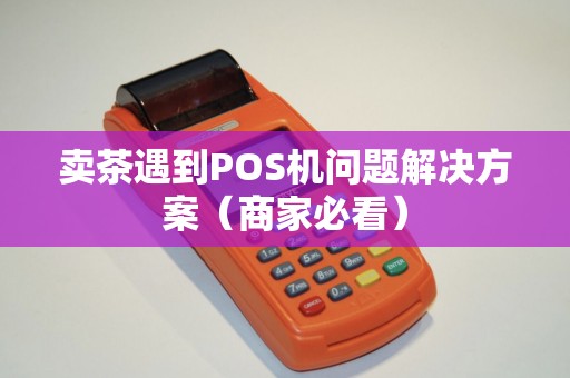 卖茶遇到POS机问题解决方案（商家必看）