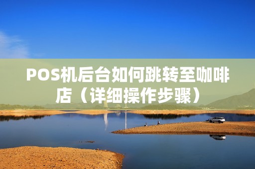 POS机后台如何跳转至咖啡店（详细操作步骤）