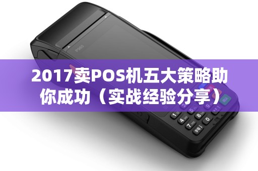 2017卖POS机五大策略助你成功（实战经验分享）