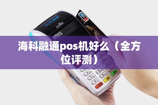 海科融通pos机好么（全方位评测）