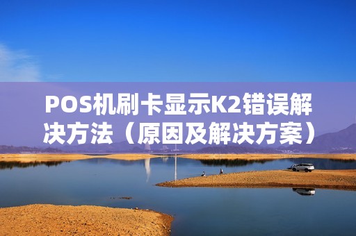 POS机刷卡显示K2错误解决方法（原因及解决方案）