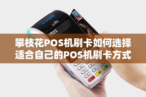 攀枝花POS机刷卡如何选择适合自己的POS机刷卡方式？