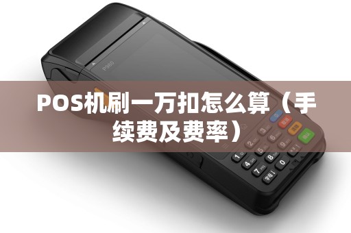 POS机刷一万扣怎么算（手续费及费率）