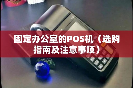 固定办公室的POS机（选购指南及注意事项）