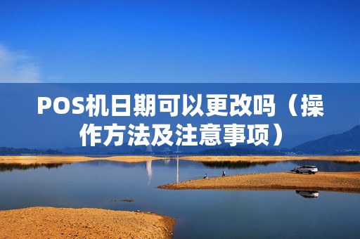 POS机日期可以更改吗（操作方法及注意事项）