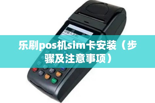 乐刷pos机sim卡安装（步骤及注意事项）